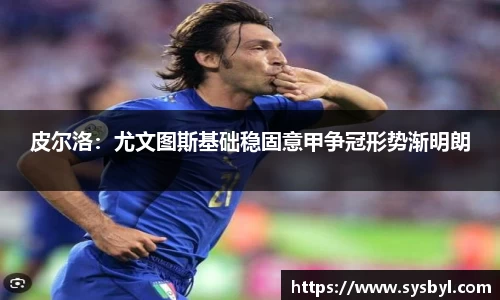 皮尔洛：尤文图斯基础稳固意甲争冠形势渐明朗