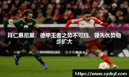 拜仁慕尼黑：德甲王者之势不可挡，领先优势稳步扩大