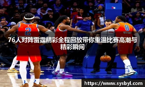 76人对阵雷霆精彩全程回放带你重温比赛高潮与精彩瞬间
