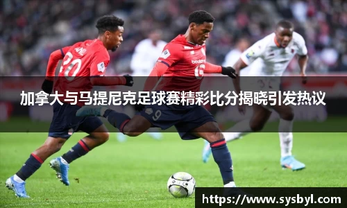 加拿大与马提尼克足球赛精彩比分揭晓引发热议