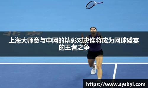 上海大师赛与中网的精彩对决谁将成为网球盛宴的王者之争