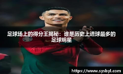 足球场上的得分王揭秘：谁是历史上进球最多的足球明星