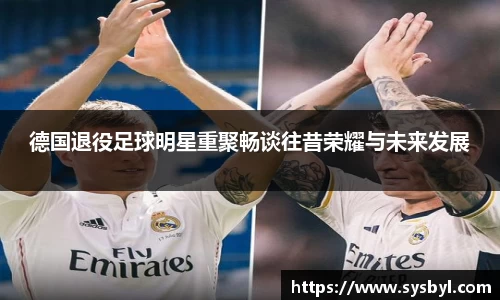 德国退役足球明星重聚畅谈往昔荣耀与未来发展