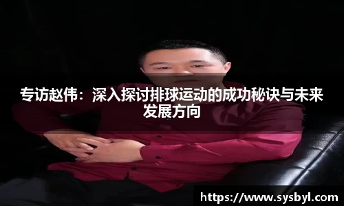 专访赵伟：深入探讨排球运动的成功秘诀与未来发展方向