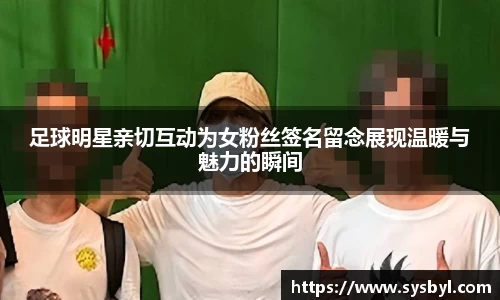 足球明星亲切互动为女粉丝签名留念展现温暖与魅力的瞬间